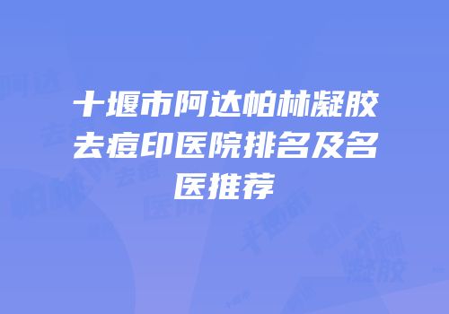十堰市阿达帕林凝胶去痘印医院排名及名医推荐