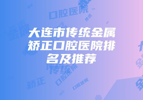 大连市传统金属矫正口腔医院排名及推荐