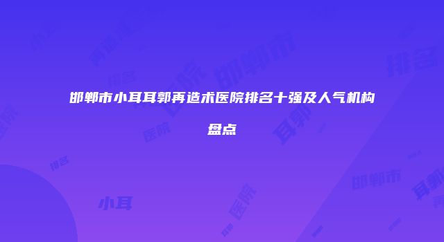 邯郸市小耳耳郭再造术医院排名十强及人气机构盘点
