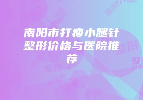 南阳市打瘦小腿针整形价格与医院推荐
