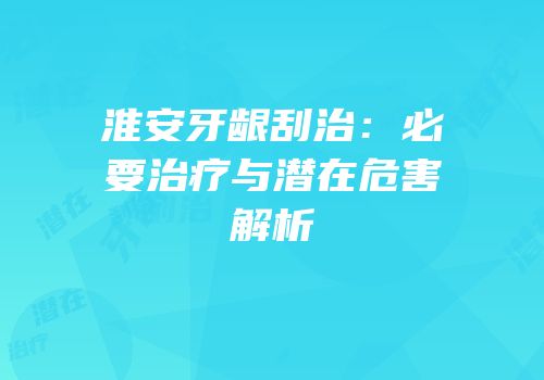 淮安牙龈刮治：必要治疗与潜在危害解析