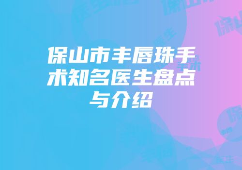 保山市丰唇珠手术知名医生盘点与介绍
