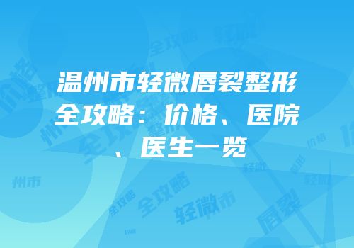 温州市轻微唇裂整形全攻略：价格、医院、医生一览