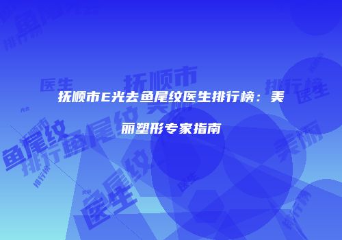 抚顺市E光去鱼尾纹医生排行榜：美丽塑形专家指南