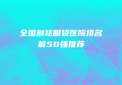 全国割祛眼袋医院排名前50强推荐