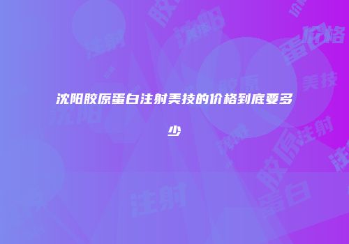 沈阳胶原蛋白注射美技的价格到底要多少