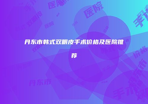 丹东市韩式双眼皮手术价格及医院推荐