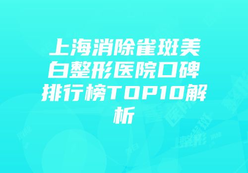 上海消除雀斑美白整形医院口碑排行榜TOP10解析