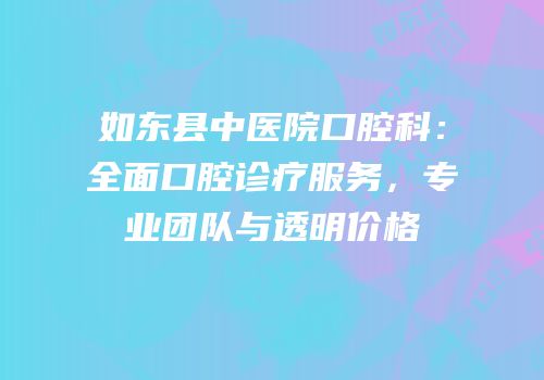 如东县中医院口腔科：全面口腔诊疗服务，专业团队与透明价格