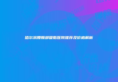 哈尔滨腰腹部吸脂医院推荐及价格解析