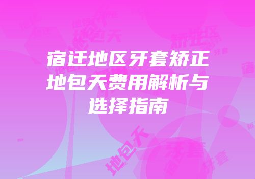 宿迁地区牙套矫正地包天费用解析与选择指南