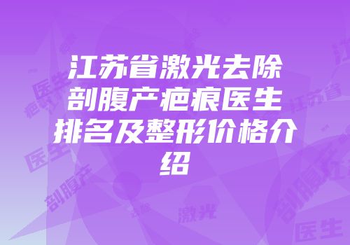 江苏省激光去除剖腹产疤痕医生排名及整形价格介绍