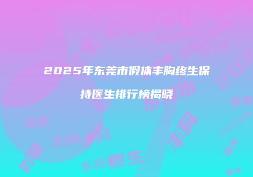 2025年东莞市假体丰胸终生保持医生排行榜揭晓