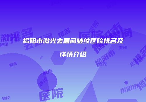 揭阳市激光去眉间皱纹医院排名及详情介绍