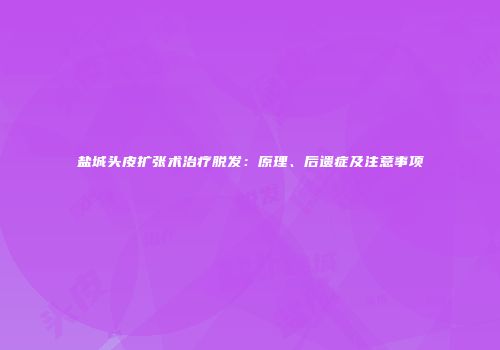 盐城头皮扩张术治疗脱发：原理、后遗症及注意事项