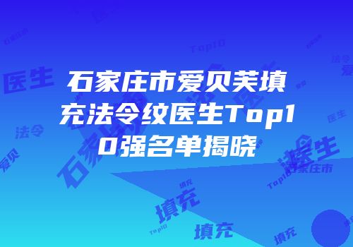 石家庄市爱贝芙填充法令纹医生Top10强名单揭晓