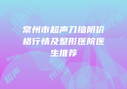 常州市超声刀缩阴价格行情及整形医院医生推荐