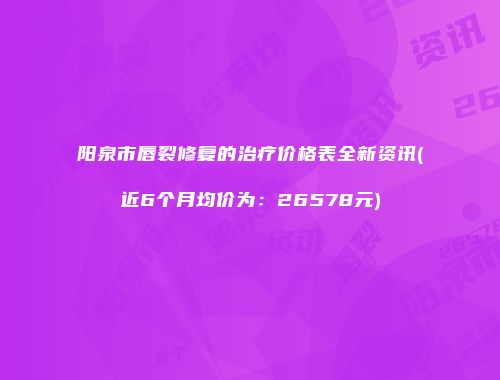 阳泉市唇裂修复的治疗价格表全新资讯(近6个月均价为：26578元)
