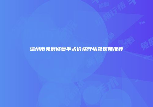 漳州市兔唇修复手术价格行情及医院推荐
