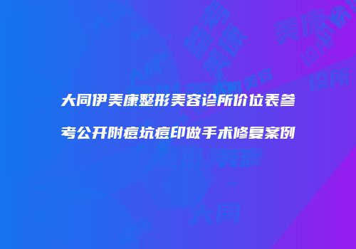 大同伊美康整形美容诊所价位表参考公开附痘坑痘印做手术修复案例