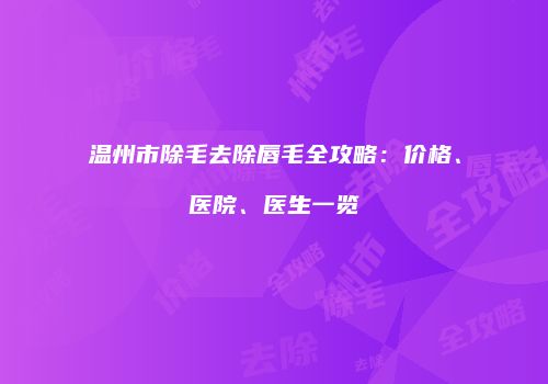 温州市除毛去除唇毛全攻略：价格、医院、医生一览