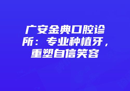 广安金典口腔诊所：专业种植牙，重塑自信笑容