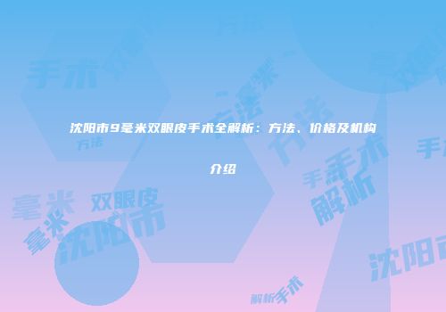沈阳市9毫米双眼皮手术全解析：方法、价格及机构介绍