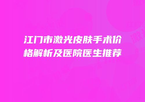 江门市激光皮肤手术价格解析及医院医生推荐