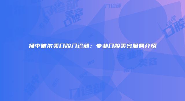 扬中唯尔美口腔门诊部：专业口腔美容服务介绍