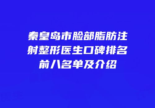 秦皇岛市脸部脂肪注射整形医生口碑排名前八名单及介绍