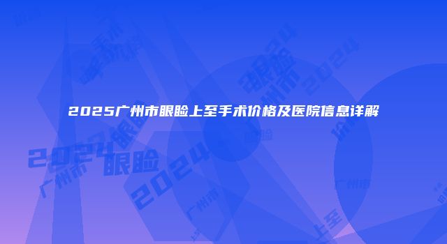 2025广州市眼睑上至手术价格及医院信息详解