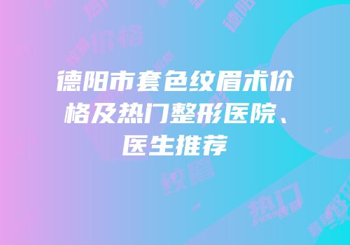 德阳市套色纹眉术价格及热门整形医院、医生推荐