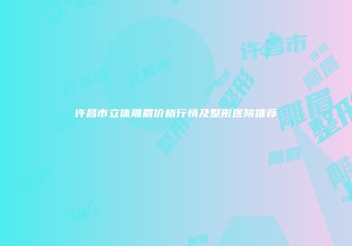 许昌市立体雕眉价格行情及整形医院推荐