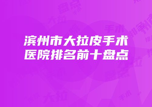 滨州市大拉皮手术医院排名前十盘点