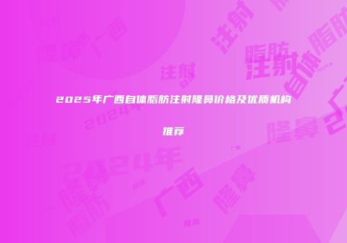2025年广西自体脂肪注射隆鼻价格及优质机构推荐