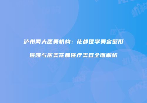 泸州两大医美机构：花都医学美容整形医院与医美花都医疗美容全面解析