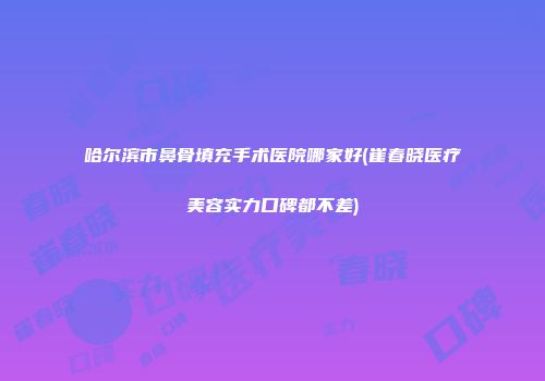哈尔滨市鼻骨填充手术医院哪家好(崔春晓医疗美容实力口碑都不差)