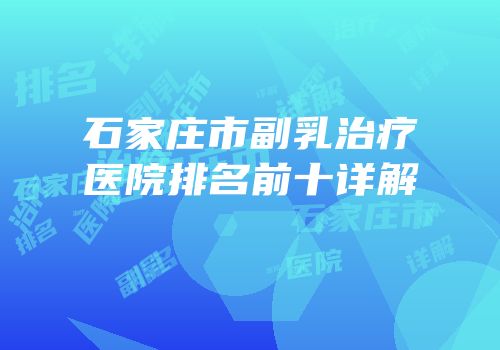 石家庄市副乳治疗医院排名前十详解