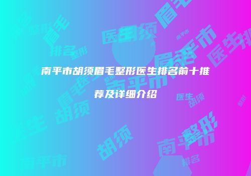 南平市胡须眉毛整形医生排名前十推荐及详细介绍