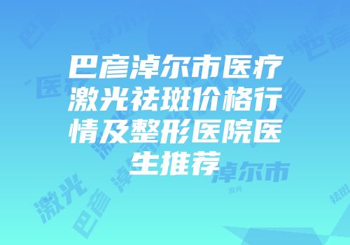 巴彦淖尔市医疗激光祛斑价格行情及整形医院医生推荐