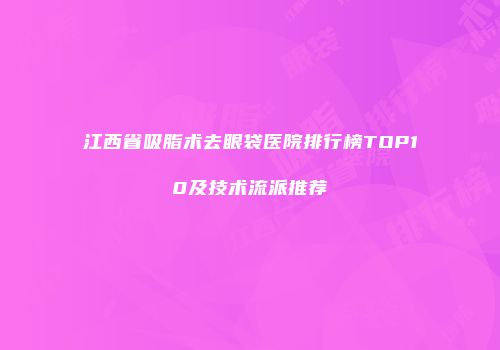 江西省吸脂术去眼袋医院排行榜TOP10及技术流派推荐