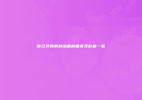 丽江牙周病刮治机构推荐及价格一览