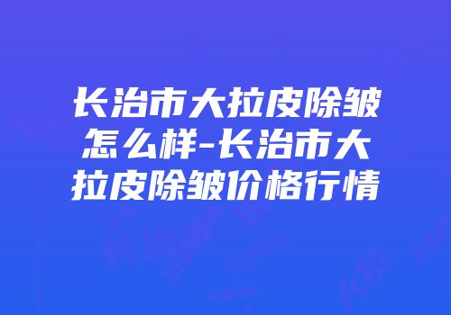 长治市大拉皮除皱怎么样-长治市大拉皮除皱价格行情
