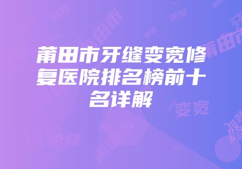 莆田市牙缝变宽修复医院排名榜前十名详解