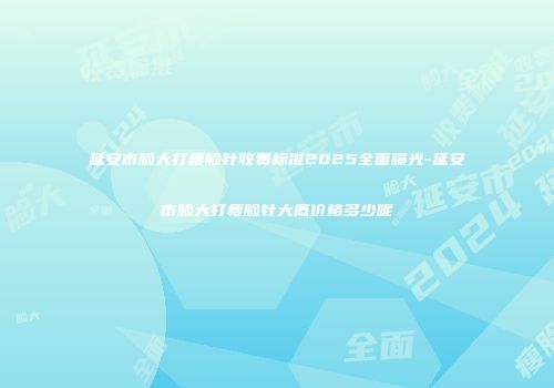 延安市脸大打瘦脸针收费标准2025全面曝光-延安市脸大打瘦脸针大概价格多少呢