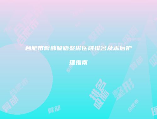 合肥市臀部吸脂整形医院排名及术后护理指南