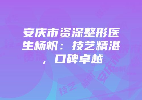 安庆市资深整形医生杨帆：技艺精湛，口碑卓越