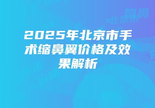 2025年北京市手术缩鼻翼价格及效果解析