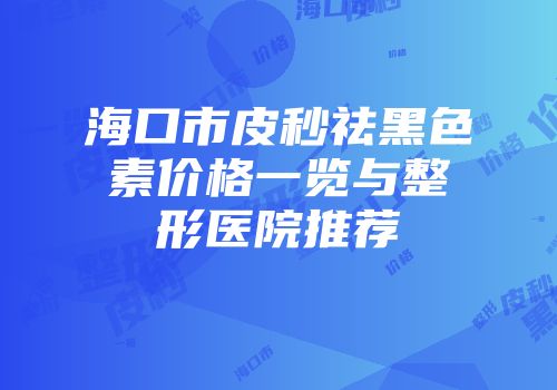 海口市皮秒祛黑色素价格一览与整形医院推荐