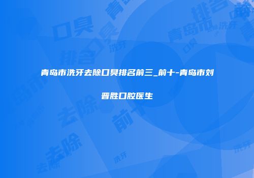 青岛市洗牙去除口臭排名前三_前十-青岛市刘晋胜口腔医生